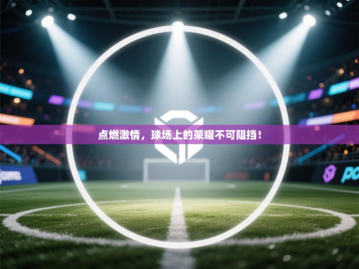 点燃激情,球场上的荣耀不可阻挡! 第1张